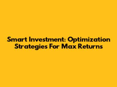 Smart Investment: Optimization Strategies For Max Returns