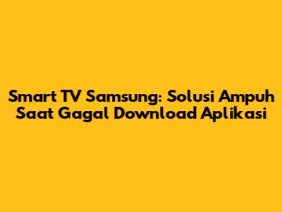 Smart TV Samsung: Solusi Ampuh Saat Gagal Download Aplikasi