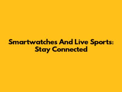 Smartwatches And Live Sports: Stay Connected