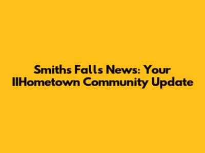 Smiths Falls News: Your IIHometown Community Update