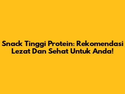 Snack Tinggi Protein: Rekomendasi Lezat Dan Sehat Untuk Anda!