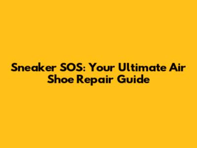 Sneaker SOS: Your Ultimate Air Shoe Repair Guide