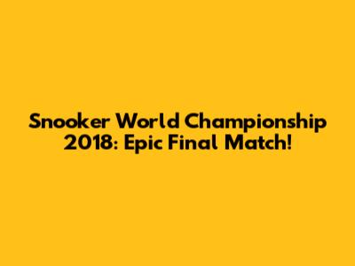 Snooker World Championship 2018: Epic Final Match!