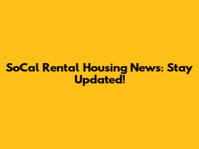 SoCal Rental Housing News: Stay Updated!