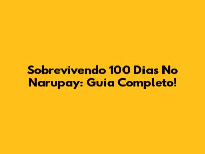 Sobrevivendo 100 Dias No Narupay: Guia Completo!
