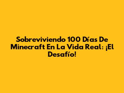 Sobreviviendo 100 Días De Minecraft En La Vida Real: ¡El Desafío!