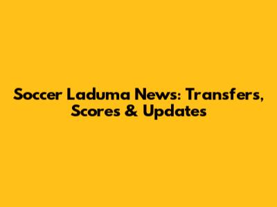 Soccer Laduma News: Transfers, Scores & Updates