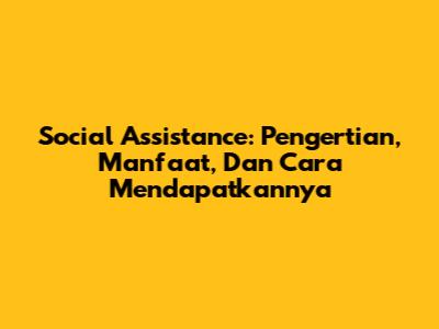 Social Assistance: Pengertian, Manfaat, Dan Cara Mendapatkannya