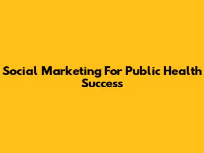 Social Marketing For Public Health Success