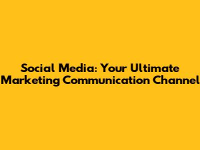 Social Media: Your Ultimate Marketing Communication Channel