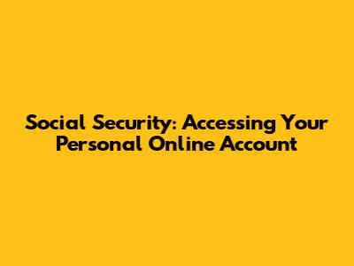 Social Security: Accessing Your Personal Online Account
