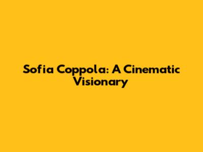 Sofia Coppola: A Cinematic Visionary