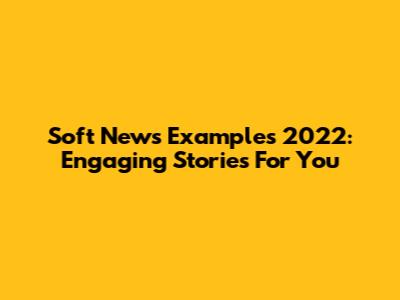 Soft News Examples 2022: Engaging Stories For You