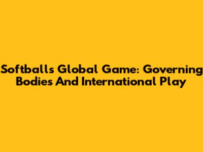 Softball's Global Game: Governing Bodies And International Play