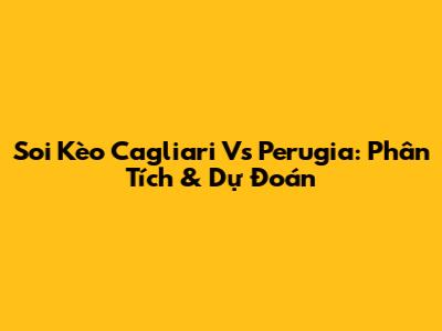 Soi Kèo Cagliari Vs Perugia: Phân Tích & Dự Đoán