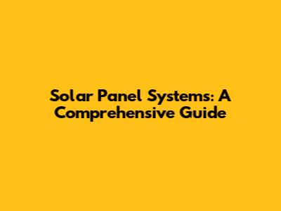 Solar Panel Systems: A Comprehensive Guide