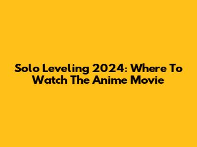 Solo Leveling 2024: Where To Watch The Anime Movie