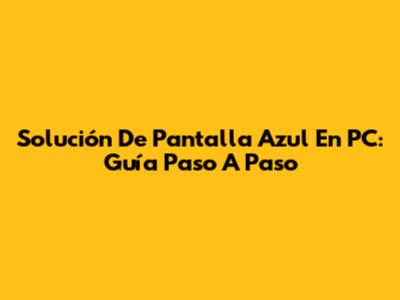Solución De Pantalla Azul En PC: Guía Paso A Paso