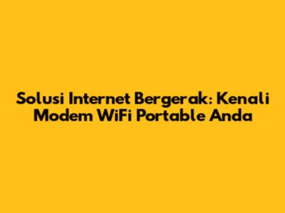Solusi Internet Bergerak: Kenali Modem WiFi Portable Anda