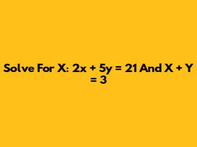 Solve For X: 2x + 5y = 21 And X + Y = 3