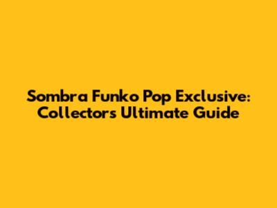 Sombra Funko Pop Exclusive: Collector's Ultimate Guide