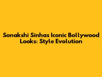Sonakshi Sinha's Iconic Bollywood Looks: Style Evolution