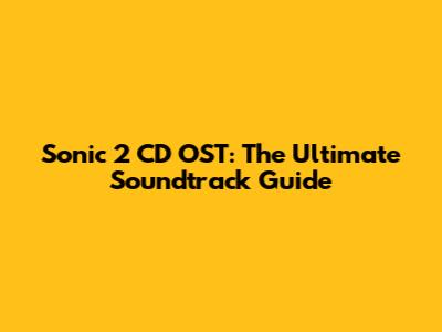 Sonic 2 CD OST: The Ultimate Soundtrack Guide