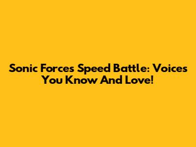 Sonic Forces Speed Battle: Voices You Know And Love!