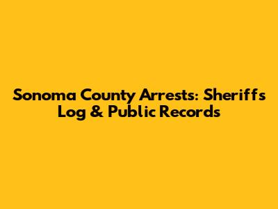 Sonoma County Arrests: Sheriff's Log & Public Records