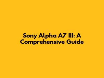 Sony Alpha A7 III: A Comprehensive Guide