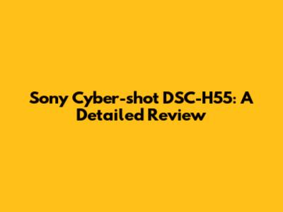Sony Cyber-shot DSC-H55: A Detailed Review