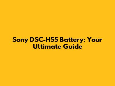Sony DSC-H55 Battery: Your Ultimate Guide