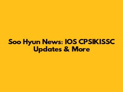 Soo Hyun News: IOS CPSIKISSC Updates & More