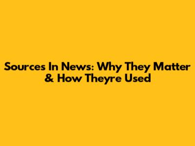 Sources In News: Why They Matter & How They're Used