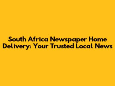 South Africa Newspaper Home Delivery: Your Trusted Local News