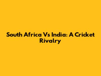 South Africa Vs India: A Cricket Rivalry