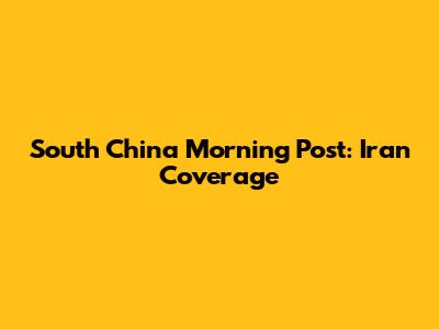 South China Morning Post: Iran Coverage