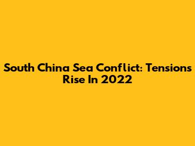 South China Sea Conflict: Tensions Rise In 2022