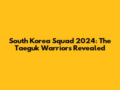 South Korea Squad 2024: The Taeguk Warriors Revealed