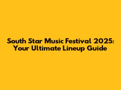 South Star Music Festival 2025: Your Ultimate Lineup Guide