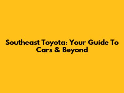 Southeast Toyota: Your Guide To Cars & Beyond