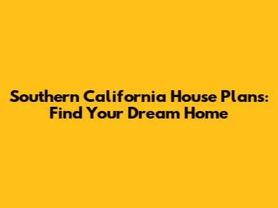Southern California House Plans: Find Your Dream Home