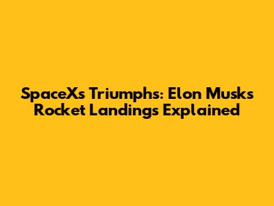 SpaceX's Triumphs: Elon Musk's Rocket Landings Explained