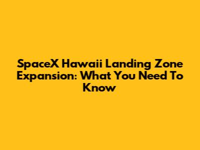 SpaceX Hawaii Landing Zone Expansion: What You Need To Know
