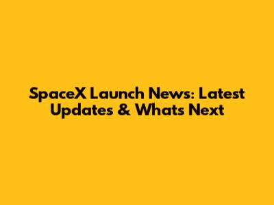 SpaceX Launch News: Latest Updates & What's Next