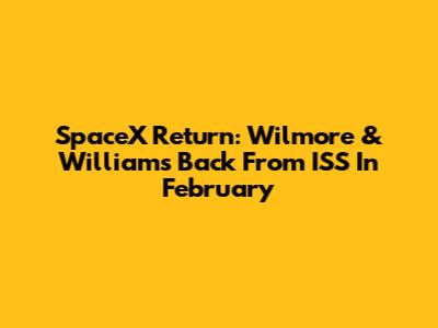SpaceX Return: Wilmore & Williams Back From ISS In February