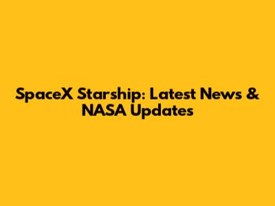 SpaceX Starship: Latest News & NASA Updates