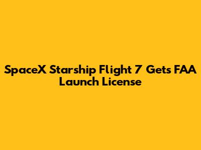 SpaceX Starship Flight 7 Gets FAA Launch License