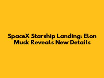 SpaceX Starship Landing: Elon Musk Reveals New Details