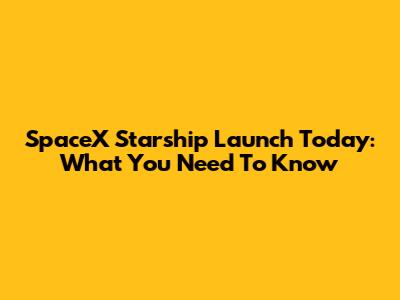 SpaceX Starship Launch Today: What You Need To Know